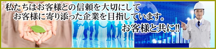 私たちはお客様との信頼を大切にしてお客様に寄り添った企業を目指しています。
